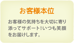 お客様本位　お客様の気持ちを大切に寄り添ってサポート！いつも笑顔をお届けします。