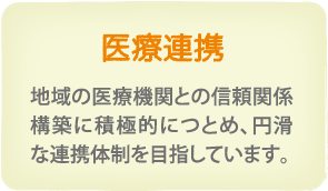 医療連携　地域の医療機関との信頼関係構築に積極的につとめ、円滑な連携体制を目指しています。