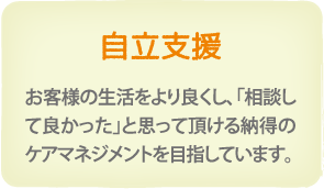 自立支援　お客様の生活をより良くし、相談して良かったと思って頂ける納得のケアマネジメントを目指しています。