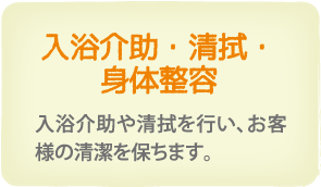 入浴介助・清拭・身体整容　入浴介助や清拭を行い、お客様の清潔を保ちます。