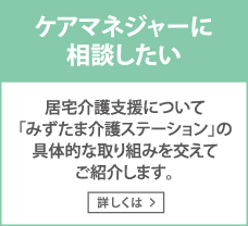 ケアマネジャーに相談したい　居宅介護支援について「みずたま介護ステーション」の具体的な取組みを交えてご紹介します。