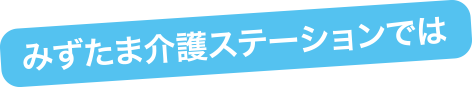 みずたま介護ステーションでは