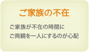 ご家族の不在　ご家族が不在の時間にご両親を一人にするのが心配