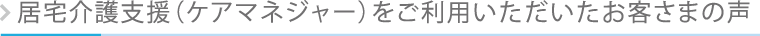 居宅介護支援（ケアマネージャー）をご利用いただいたお客さまの声