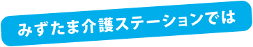 みずたま介護ステーションでは