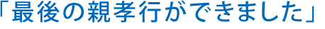 「最後の親孝行ができました」