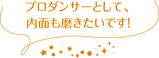 プロダンサーとして、内面も磨きたいです！