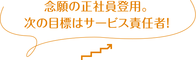 念願の正社員登用。次の目標はサービス責任者！