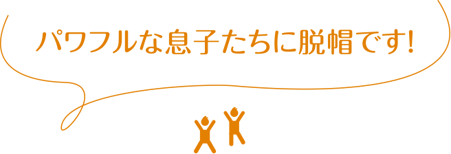 パワフルな息子たちに脱帽です！