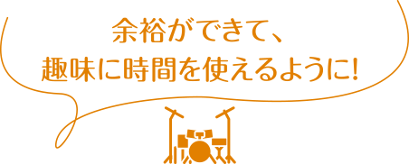 余裕ができて、趣味に時間を使えるように！