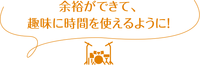 余裕ができて、趣味に時間を使えるように！