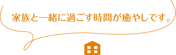 家族と一緒に過ごす時間が癒やしです。