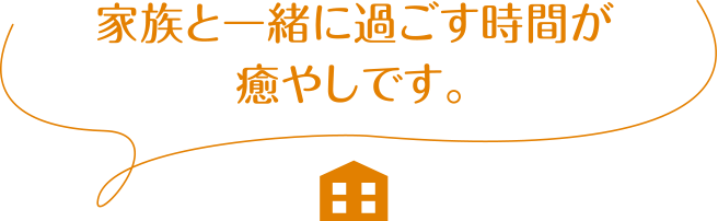 家族と一緒に過ごす時間が癒やしです。