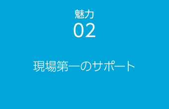 魅力03 現場第一のサポート