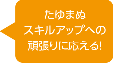 たゆまぬスキルアップへの頑張りに応える