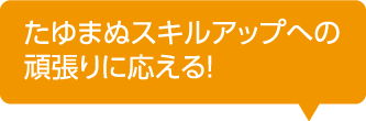 たゆまぬスキルアップへの頑張りに応える