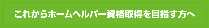 これからホームヘルパー資格取得を目指す方へ