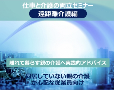 仕事と介護の両立セミナー 遠距離介護編 離れて暮らす親の介護への実践的アドバイス 同居していない親の介護が心配な従業員向け