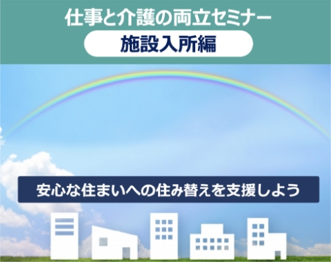 仕事と介護の両立セミナー 施設入所編 安心な住まいへの住み替えを支援しよう