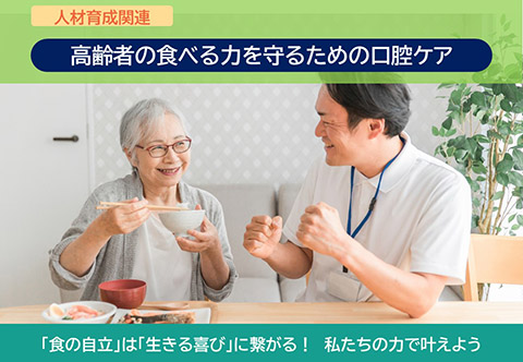 人材育成関連 高齢者の食べる力を守るための口腔ケア 高齢者にとって「食の自立」は「生きる喜び」に繋がる！　私たちの力で叶えよう